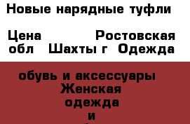 Новые нарядные туфли › Цена ­ 2 000 - Ростовская обл., Шахты г. Одежда, обувь и аксессуары » Женская одежда и обувь   . Ростовская обл.,Шахты г.